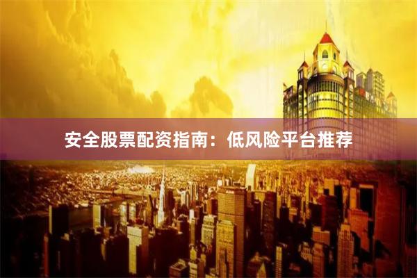 安全股票配资指南：低风险平台推荐