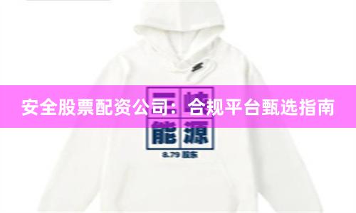 安全股票配资公司:合规平台甄选指南