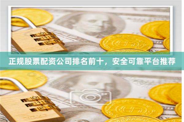 正规股票配资公司排名前十，安全可靠平台推荐