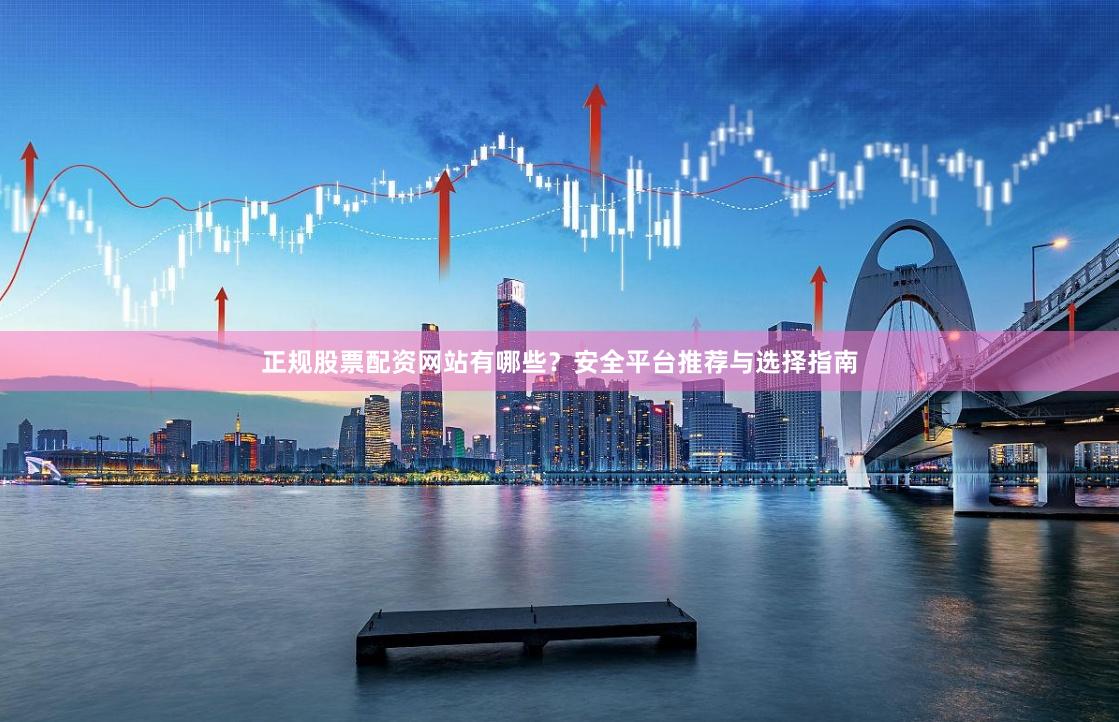 正规股票配资网站有哪些？安全平台推荐与选择指南