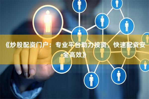 《炒股配资门户：专业平台助力投资，快速配资安全高效》