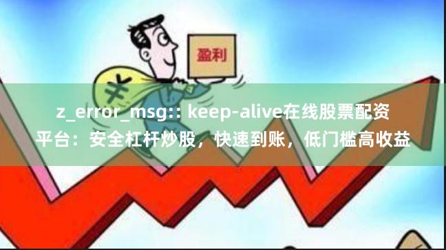 z_error_msg:: keep-alive在线股票配资平台：安全杠杆炒股，快速到账，低门槛高收益