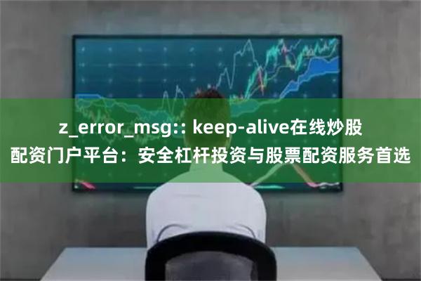 z_error_msg:: keep-alive在线炒股配资门户平台：安全杠杆投资与股票配资服务首选