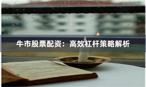 牛市股票配资：高效杠杆策略解析