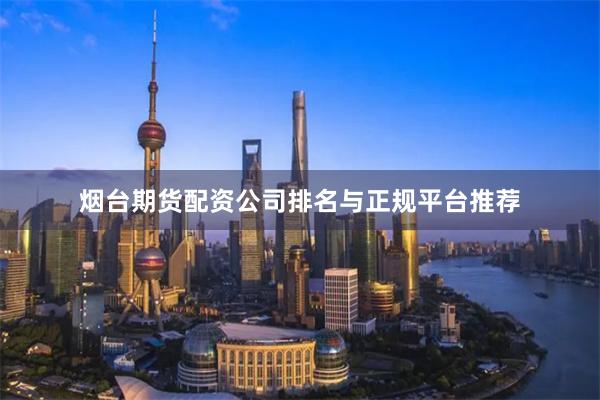 烟台期货配资公司排名与正规平台推荐