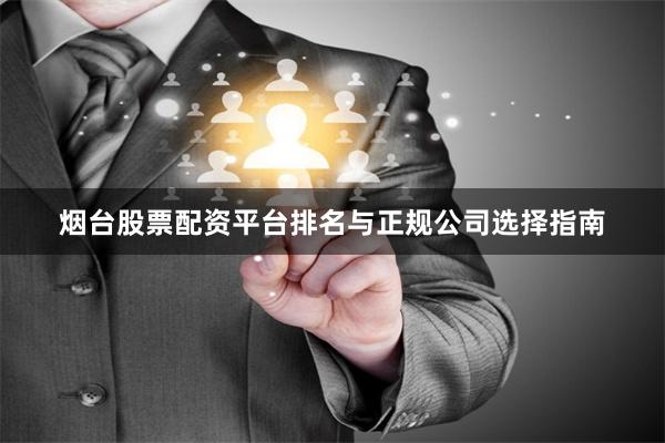 烟台股票配资平台排名与正规公司选择指南