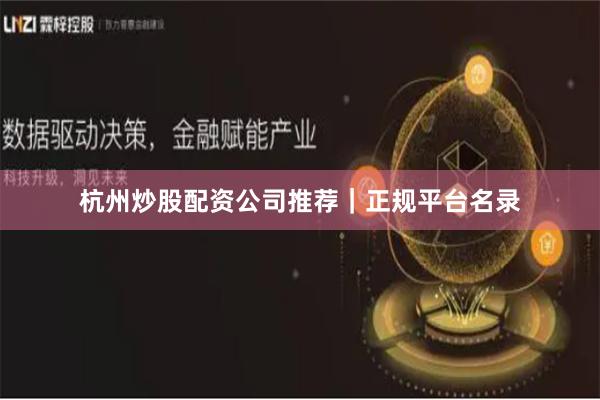 杭州炒股配资公司推荐｜正规平台名录