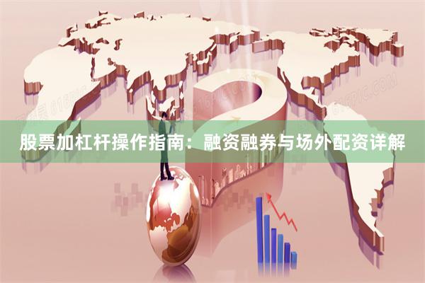 股票加杠杆操作指南：融资融券与场外配资详解