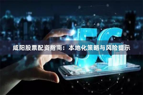 咸阳股票配资指南：本地化策略与风险提示