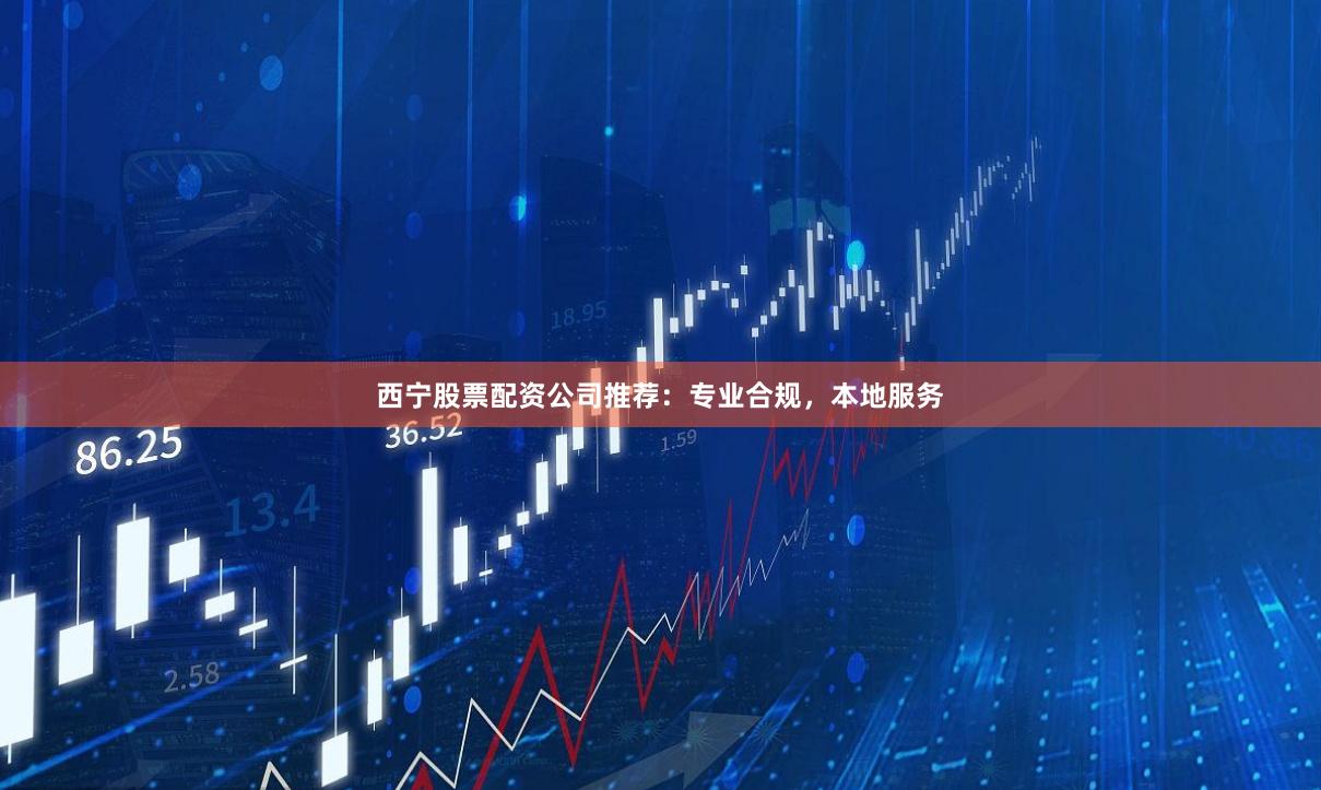 西宁股票配资公司推荐:专业合规,本地服务