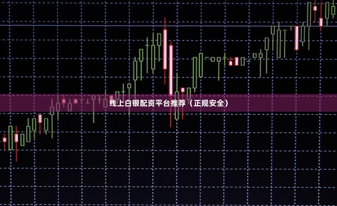 线上白银配资平台推荐（正规安全）