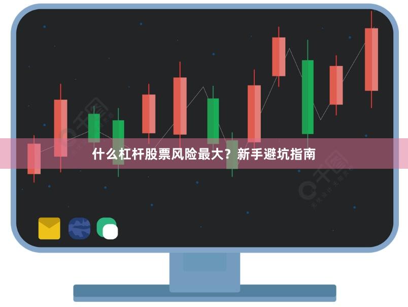 什么杠杆股票风险最大？新手避坑指南