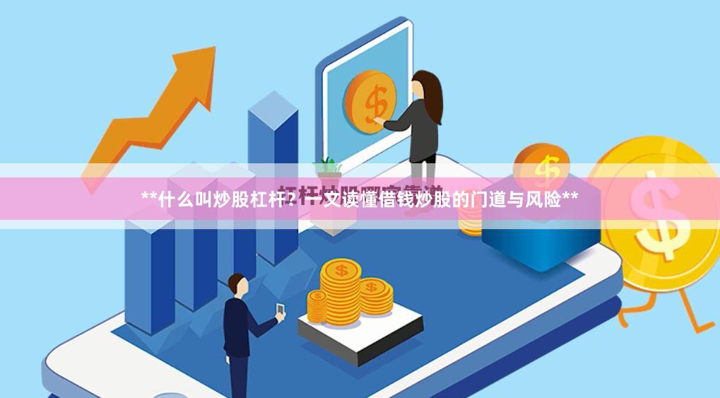 **什么叫炒股杠杆？一文读懂借钱炒股的门道与风险**