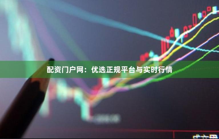 配资门户网：优选正规平台与实时行情
