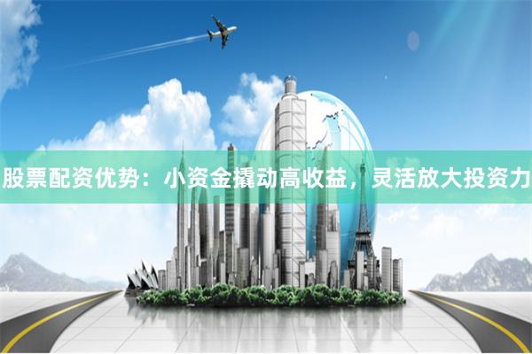 股票配资优势：小资金撬动高收益，灵活放大投资力