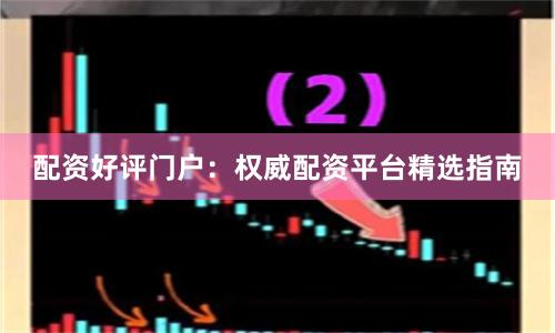配资好评门户：权威配资平台精选指南